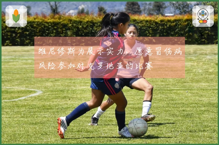 维尼修斯为展示实力，愿意冒伤病风险参加对克罗地亚的比赛