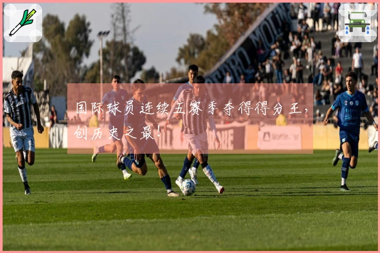 国际球员连续五赛季夺得得分王，创历史之最！