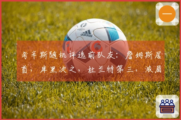 考辛斯随机评选前队友：詹姆斯居首，库里次之，杜兰特第三，浓眉第四，乔治第五