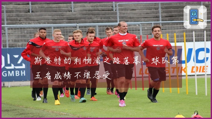 斯洛特的利物浦之路落幕，球队第五名成绩不堪忍受
