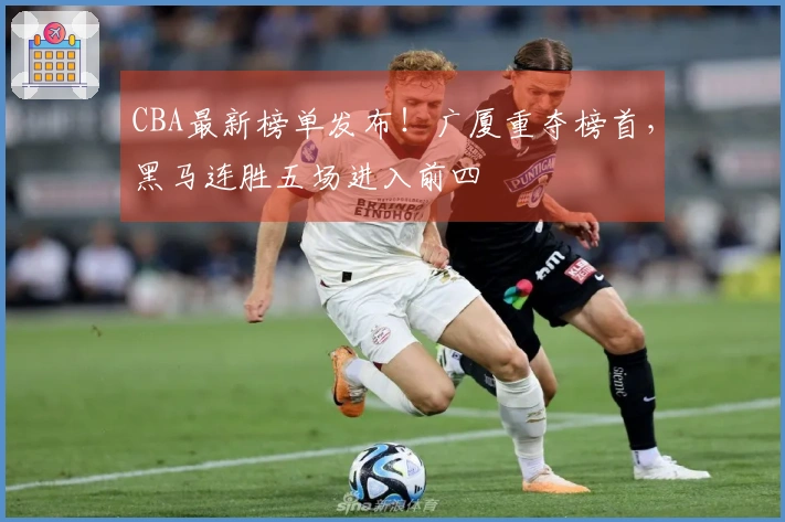 CBA最新榜单发布！广厦重夺榜首，黑马连胜五场进入前四