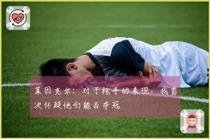 莱因克尔：对于枪手的表现，我首次怀疑他们能否夺冠