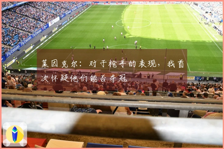 莱因克尔：对于枪手的表现，我首次怀疑他们能否夺冠