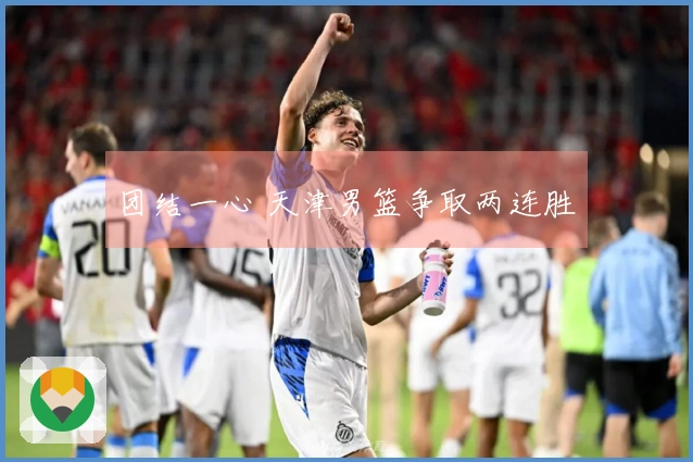 团结一心 天津男篮争取两连胜