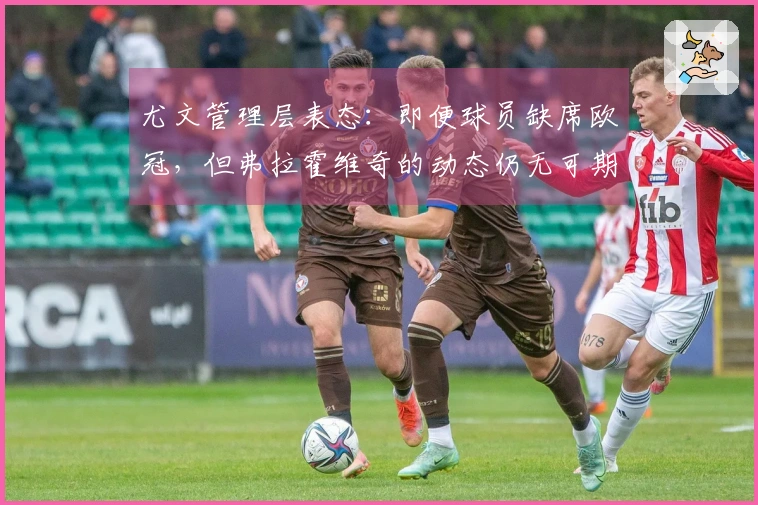 尤文管理层表态：即便球员缺席欧冠，但弗拉霍维奇的动态仍无可期待