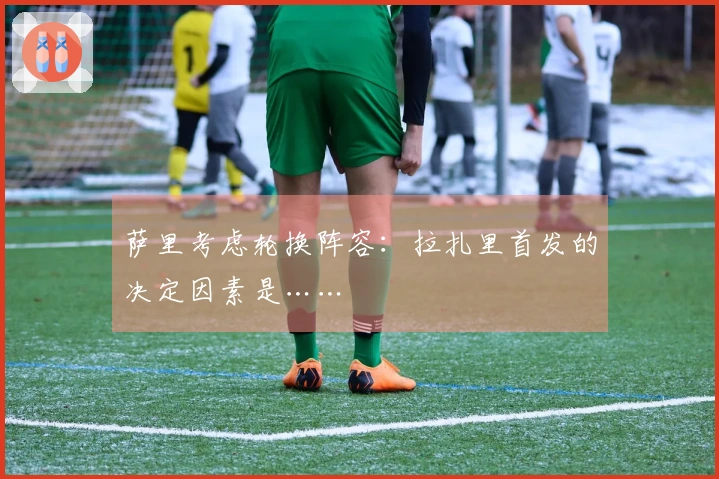 萨里考虑轮换阵容：拉扎里首发的决定因素是……