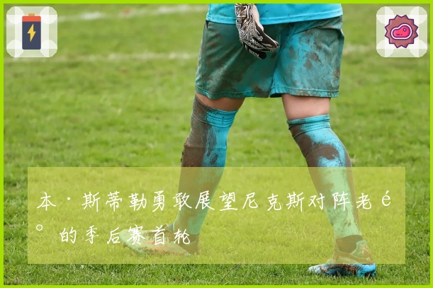 本·斯蒂勒勇敢展望尼克斯对阵老鹰的季后赛首轮