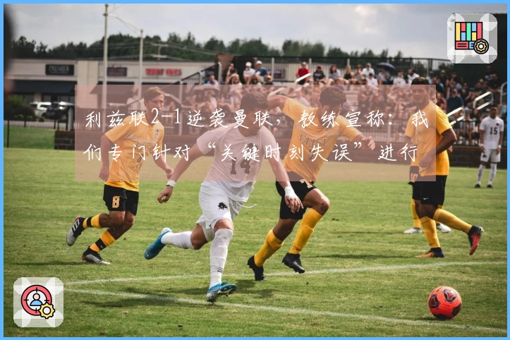 利兹联2-1逆袭曼联，教练宣称：我们专门针对“关键时刻失误”进行反击