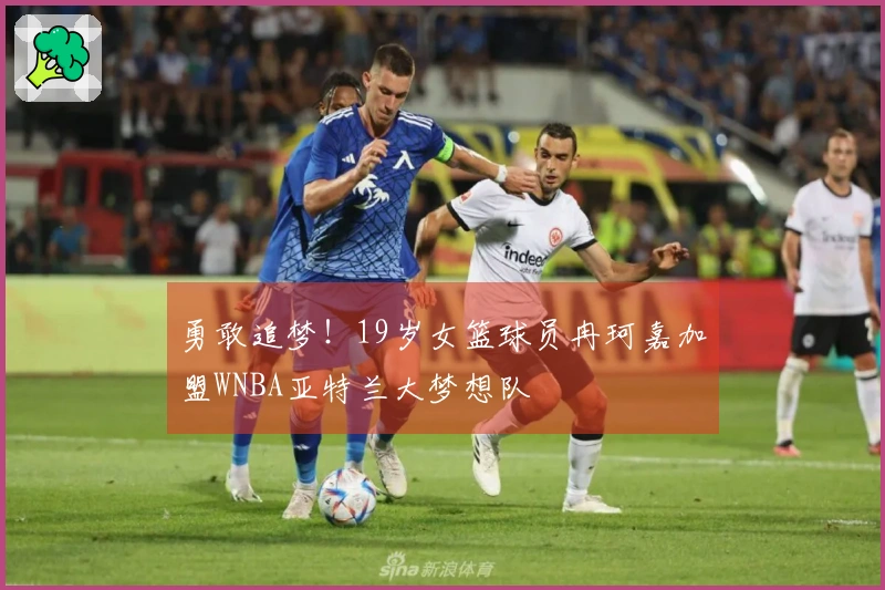 勇敢追梦！19岁女篮球员冉珂嘉加盟WNBA亚特兰大梦想队