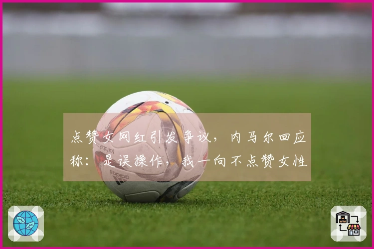 点赞女网红引发争议，内马尔回应称：是误操作，我一向不点赞女性内容