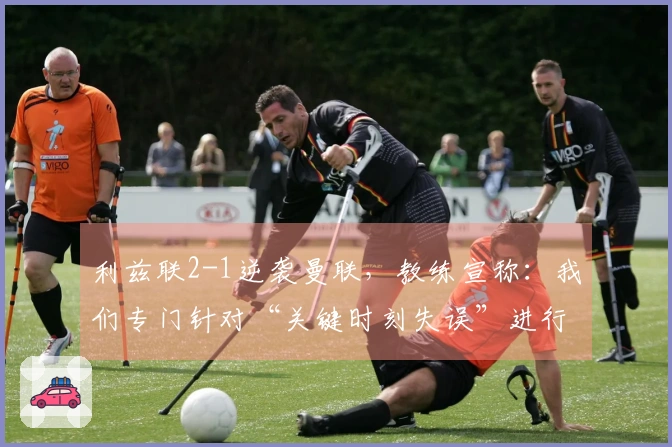 利兹联2-1逆袭曼联，教练宣称：我们专门针对“关键时刻失误”进行反击