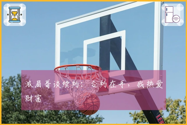 浓眉哥谈续约：合约在手，我热爱财富