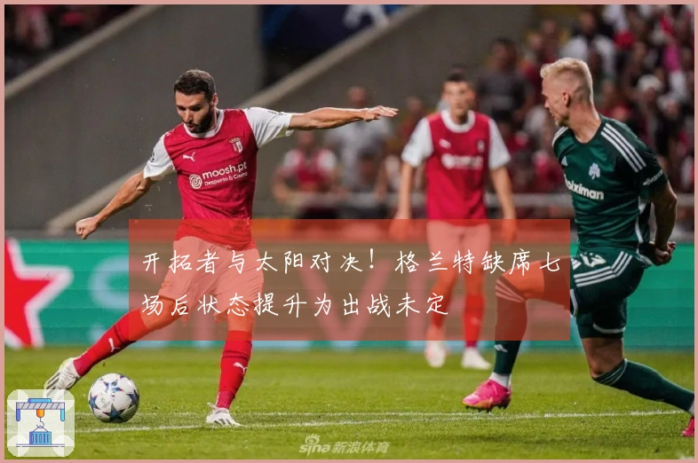 开拓者与太阳对决！格兰特缺席七场后状态提升为出战未定