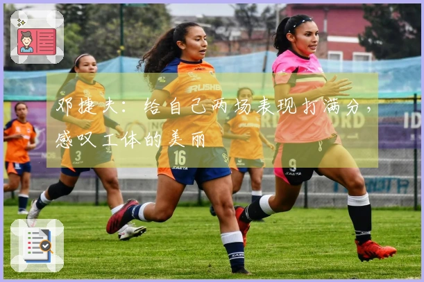 邓捷夫：给自己两场表现打满分，感叹工体的美丽