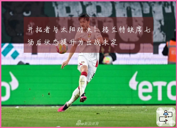 开拓者与太阳对决！格兰特缺席七场后状态提升为出战未定