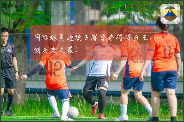国际球员连续五赛季夺得得分王，创历史之最！