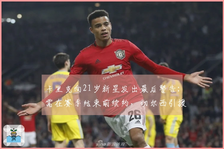 卡里克向21岁新星发出最后警告：需在赛季结束前续约，切尔西引援意图受阻