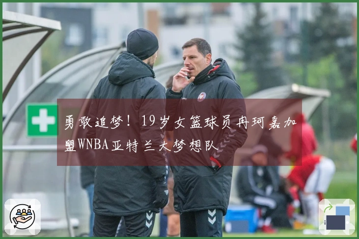 勇敢追梦！19岁女篮球员冉珂嘉加盟WNBA亚特兰大梦想队