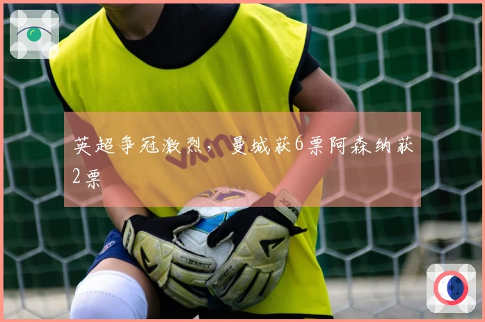 英超争冠激烈，曼城获6票阿森纳获2票
